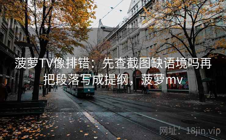 菠萝TV像排错：先查截图缺语境吗再把段落写成提纲，菠萝mv
