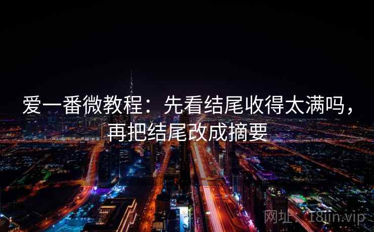 爱一番微教程：先看结尾收得太满吗，再把结尾改成摘要
