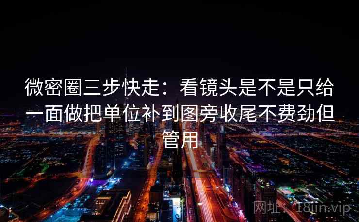 微密圈三步快走：看镜头是不是只给一面做把单位补到图旁收尾不费劲但管用
