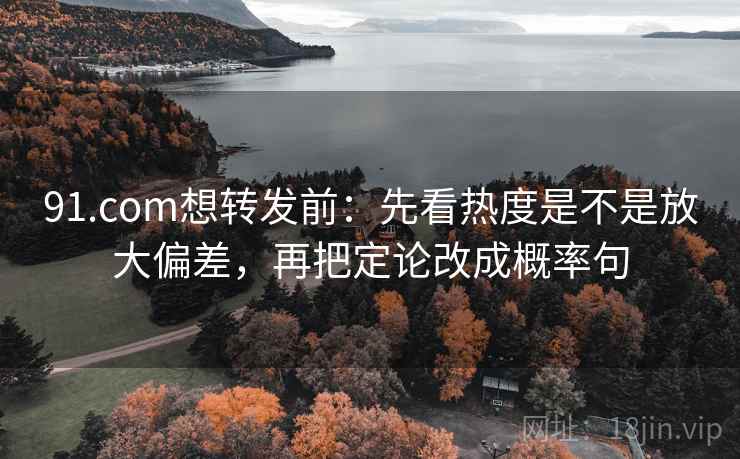 91.com想转发前：先看热度是不是放大偏差，再把定论改成概率句