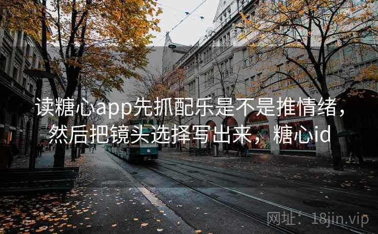 读糖心app先抓配乐是不是推情绪，然后把镜头选择写出来，糖心id