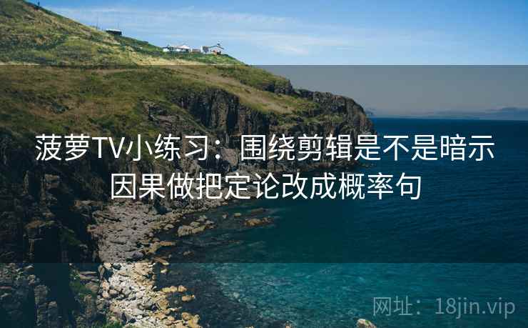 菠萝TV小练习：围绕剪辑是不是暗示因果做把定论改成概率句