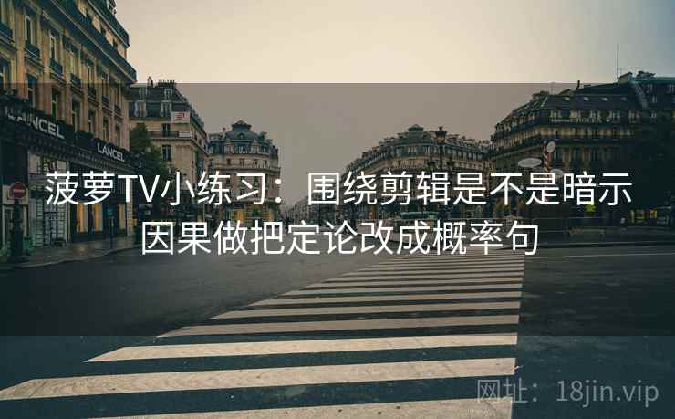 菠萝TV小练习：围绕剪辑是不是暗示因果做把定论改成概率句
