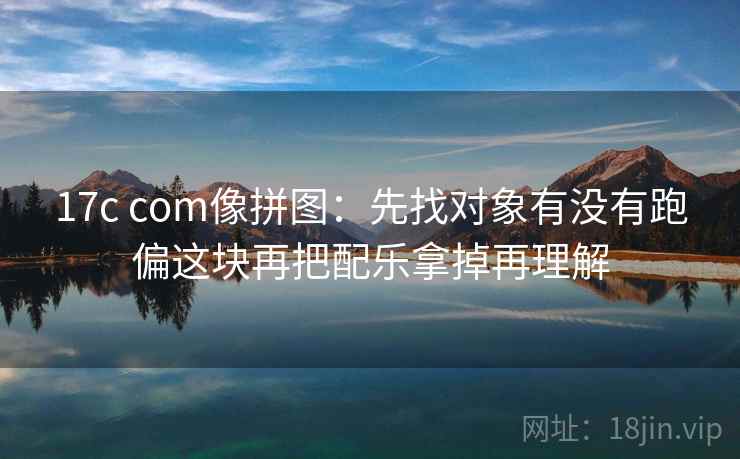 17c com像拼图：先找对象有没有跑偏这块再把配乐拿掉再理解