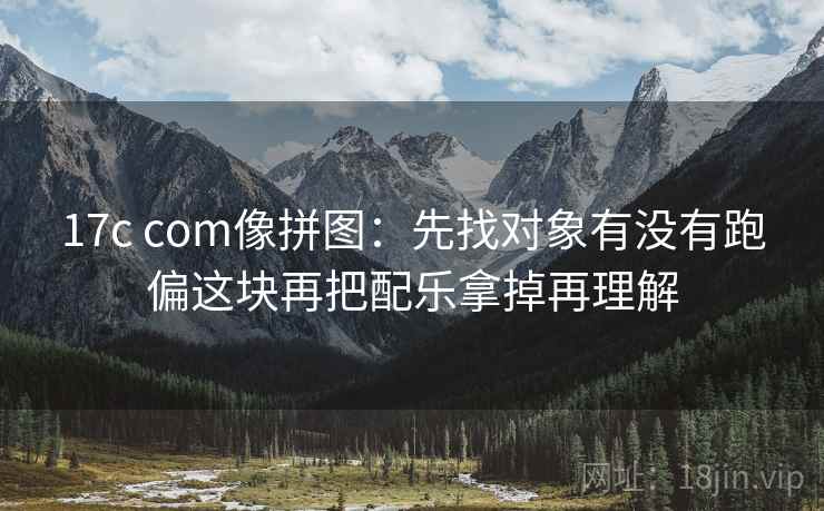 17c com像拼图：先找对象有没有跑偏这块再把配乐拿掉再理解
