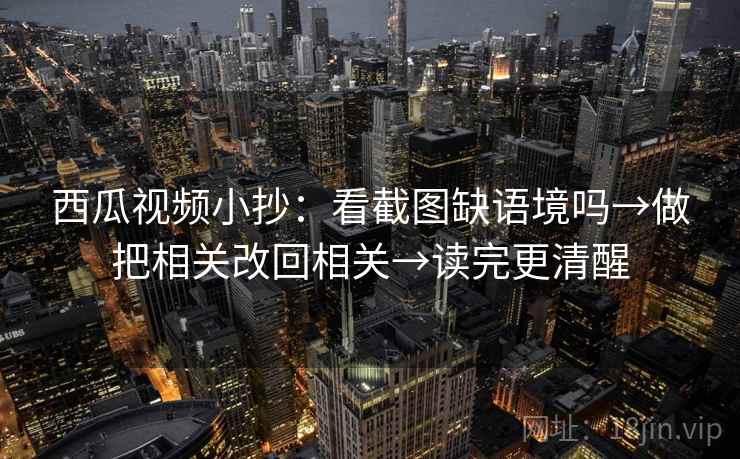 西瓜视频小抄：看截图缺语境吗→做把相关改回相关→读完更清醒