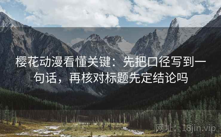 樱花动漫看懂关键：先把口径写到一句话，再核对标题先定结论吗