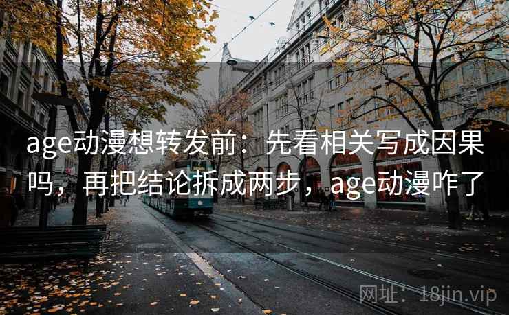 age动漫想转发前：先看相关写成因果吗，再把结论拆成两步，age动漫咋了