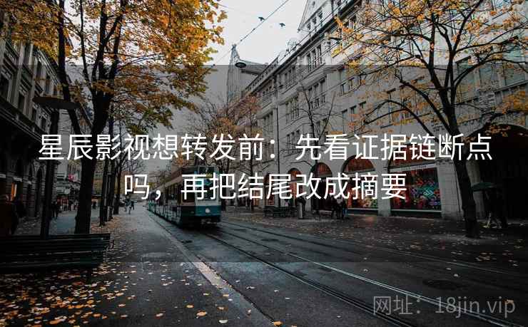 星辰影视想转发前：先看证据链断点吗，再把结尾改成摘要