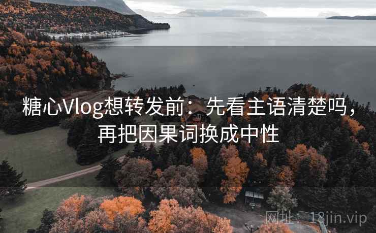 糖心Vlog想转发前：先看主语清楚吗，再把因果词换成中性