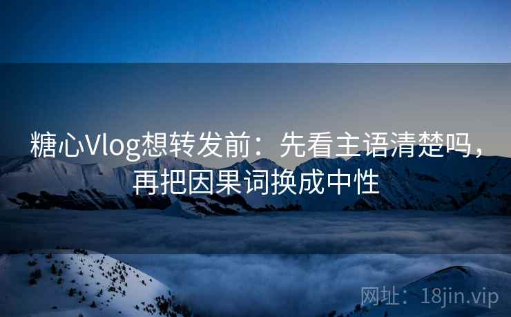 糖心Vlog想转发前：先看主语清楚吗，再把因果词换成中性