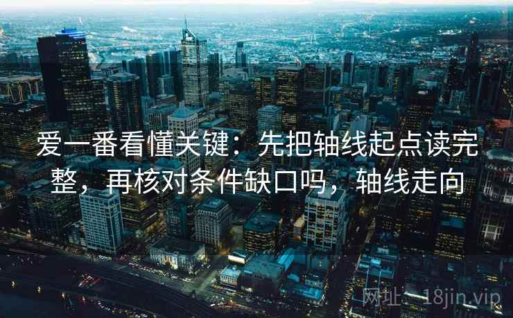 爱一番看懂关键：先把轴线起点读完整，再核对条件缺口吗，轴线走向