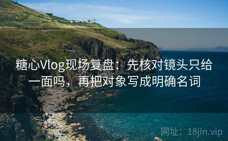 糖心Vlog现场复盘：先核对镜头只给一面吗，再把对象写成明确名词