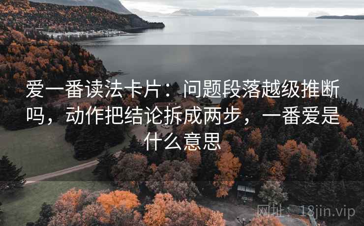 爱一番读法卡片：问题段落越级推断吗，动作把结论拆成两步，一番爱是什么意思
