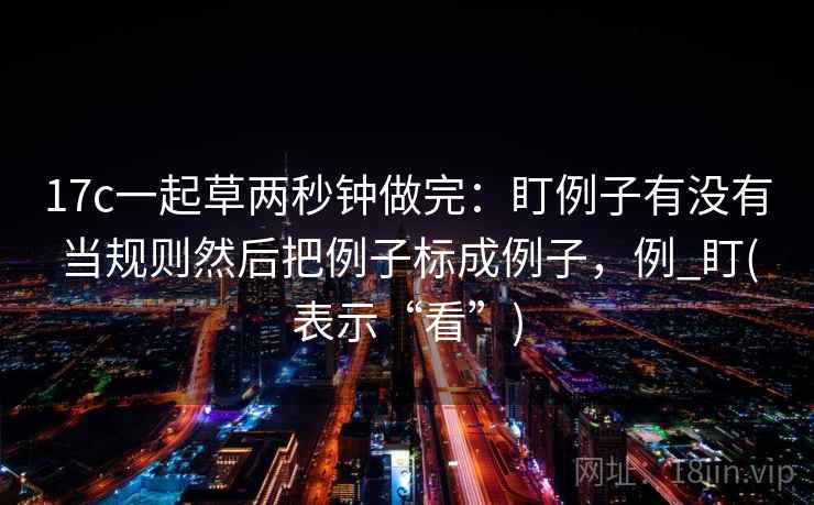 17c一起草两秒钟做完：盯例子有没有当规则然后把例子标成例子，例_盯(表示“看”)