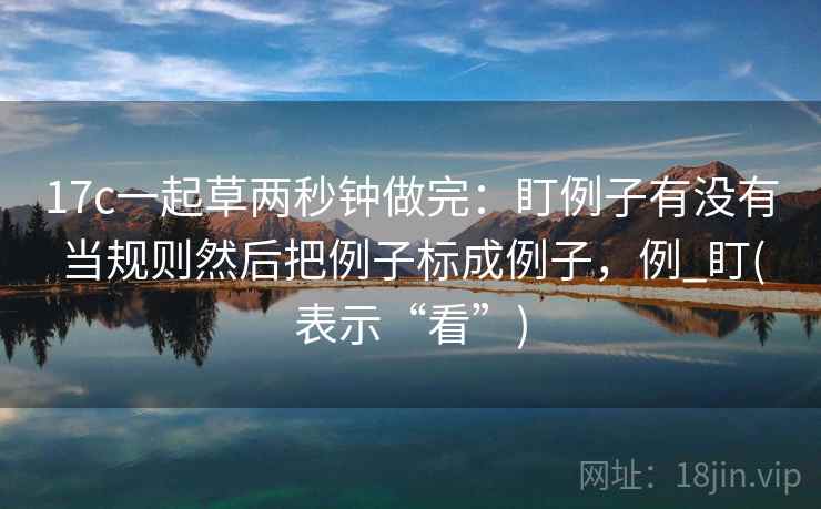 17c一起草两秒钟做完：盯例子有没有当规则然后把例子标成例子，例_盯(表示“看”)