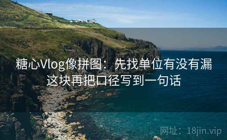 糖心Vlog像拼图：先找单位有没有漏这块再把口径写到一句话