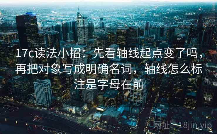 17c读法小招：先看轴线起点变了吗，再把对象写成明确名词，轴线怎么标注是字母在前