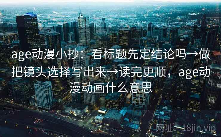 age动漫小抄：看标题先定结论吗→做把镜头选择写出来→读完更顺，age动漫动画什么意思