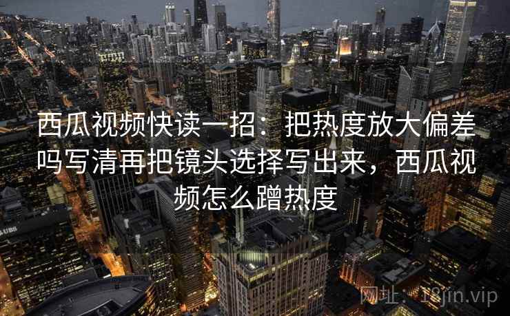西瓜视频快读一招：把热度放大偏差吗写清再把镜头选择写出来，西瓜视频怎么蹭热度
