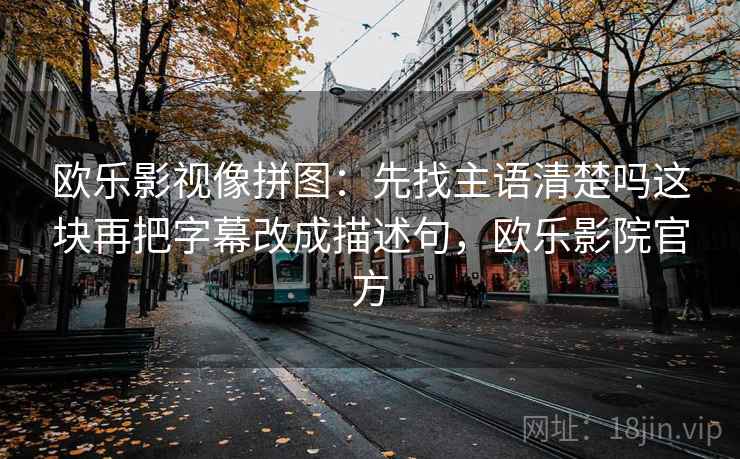 欧乐影视像拼图：先找主语清楚吗这块再把字幕改成描述句，欧乐影院官方