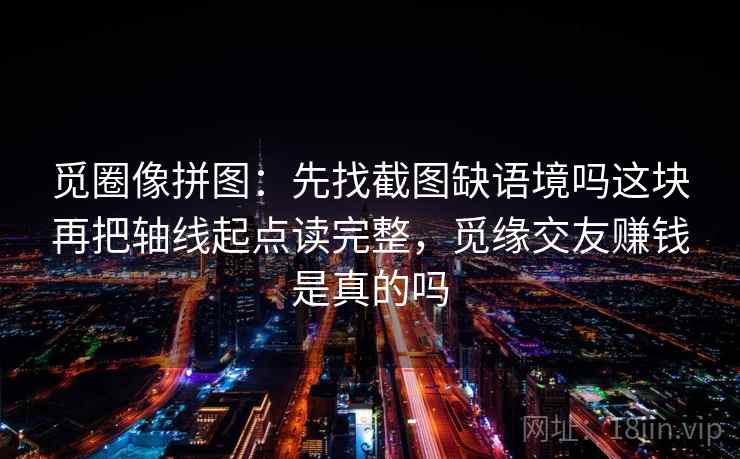 觅圈像拼图：先找截图缺语境吗这块再把轴线起点读完整，觅缘交友赚钱是真的吗