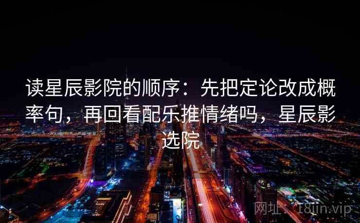 读星辰影院的顺序：先把定论改成概率句，再回看配乐推情绪吗，星辰影选院