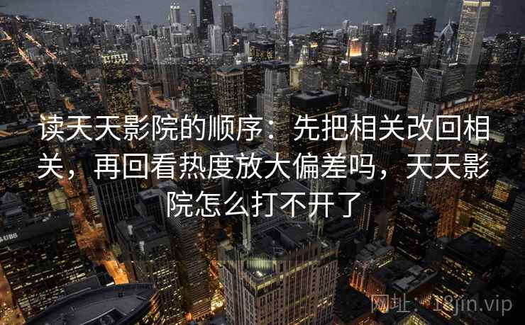 读天天影院的顺序：先把相关改回相关，再回看热度放大偏差吗，天天影院怎么打不开了