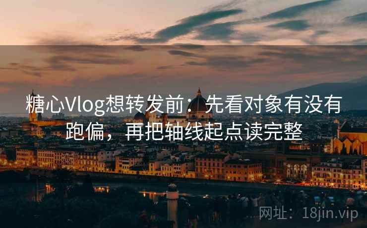 糖心Vlog想转发前：先看对象有没有跑偏，再把轴线起点读完整