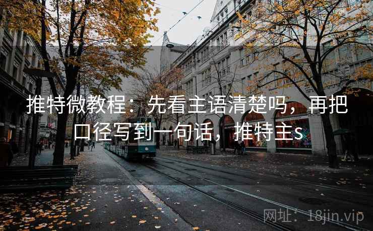 推特微教程：先看主语清楚吗，再把口径写到一句话，推特主s