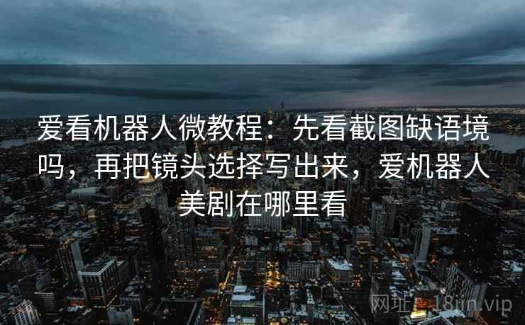 爱看机器人微教程：先看截图缺语境吗，再把镜头选择写出来，爱机器人美剧在哪里看