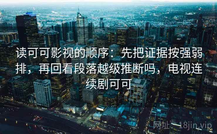 读可可影视的顺序：先把证据按强弱排，再回看段落越级推断吗，电视连续剧可可