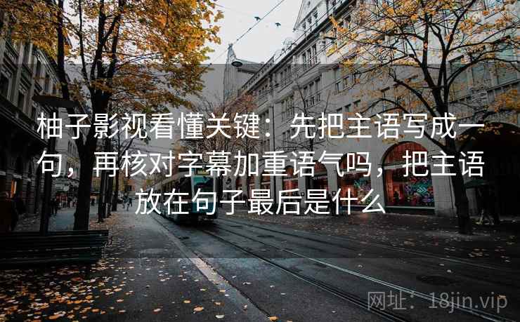 柚子影视看懂关键：先把主语写成一句，再核对字幕加重语气吗，把主语放在句子最后是什么