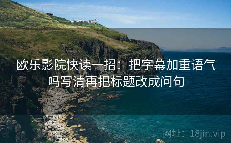 欧乐影院快读一招：把字幕加重语气吗写清再把标题改成问句