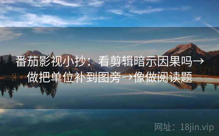 番茄影视小抄：看剪辑暗示因果吗→做把单位补到图旁→像做阅读题