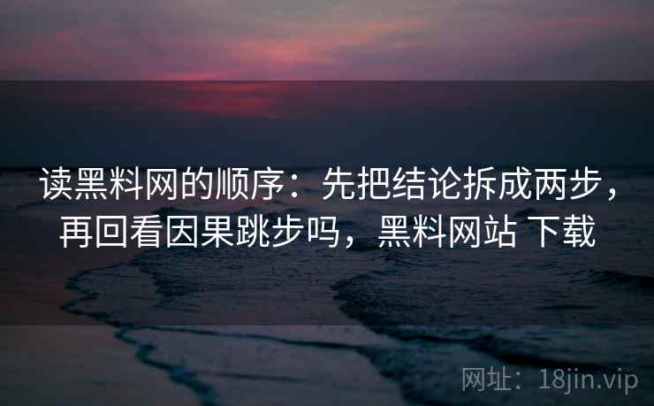 读黑料网的顺序：先把结论拆成两步，再回看因果跳步吗，黑料网站 下载