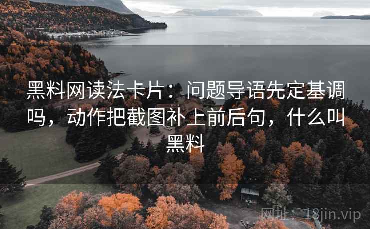 黑料网读法卡片：问题导语先定基调吗，动作把截图补上前后句，什么叫黑料