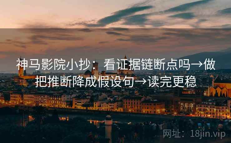神马影院小抄：看证据链断点吗→做把推断降成假设句→读完更稳