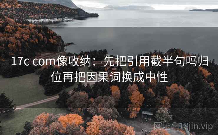 17c com像收纳：先把引用截半句吗归位再把因果词换成中性