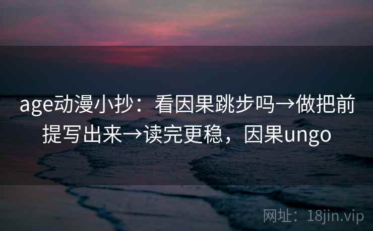 age动漫小抄：看因果跳步吗→做把前提写出来→读完更稳，因果ungo