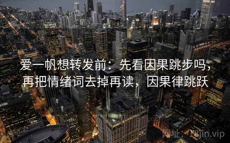 爱一帆想转发前：先看因果跳步吗，再把情绪词去掉再读，因果律跳跃