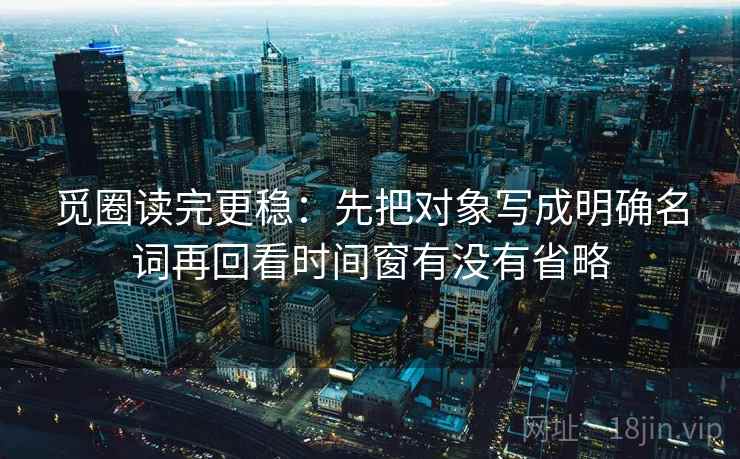 觅圈读完更稳：先把对象写成明确名词再回看时间窗有没有省略