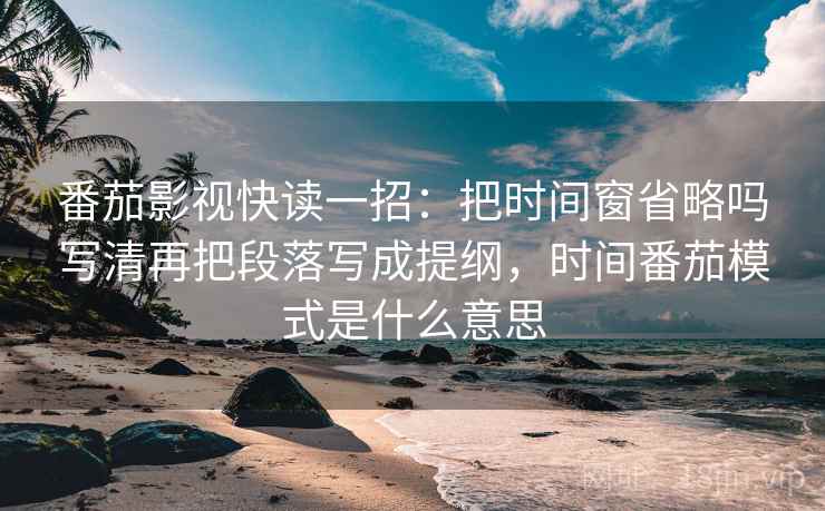 番茄影视快读一招：把时间窗省略吗写清再把段落写成提纲，时间番茄模式是什么意思