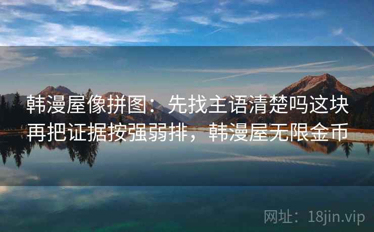 韩漫屋像拼图：先找主语清楚吗这块再把证据按强弱排，韩漫屋无限金币