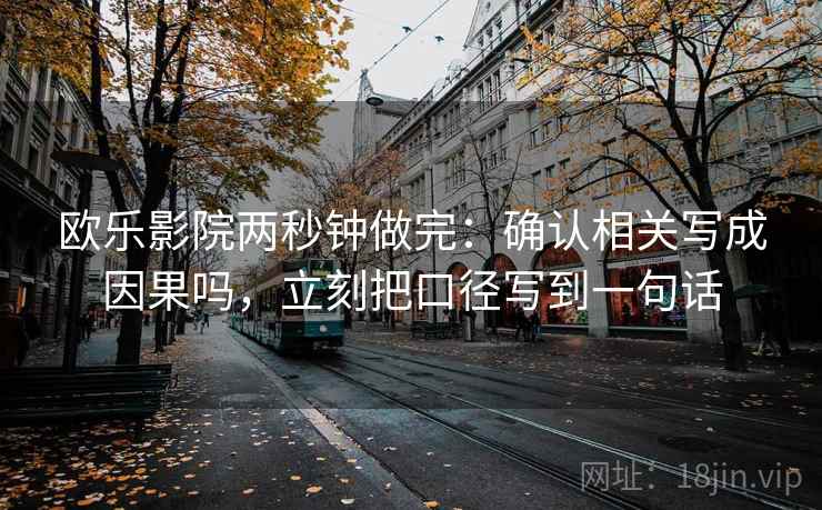 欧乐影院两秒钟做完：确认相关写成因果吗，立刻把口径写到一句话