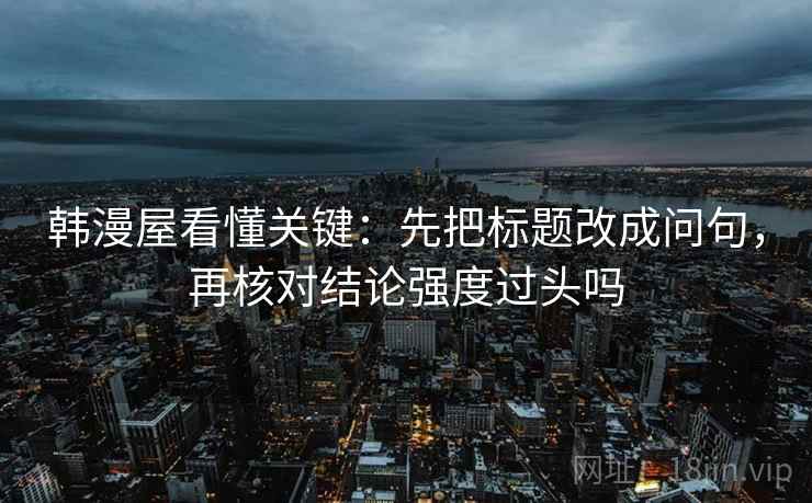 韩漫屋看懂关键：先把标题改成问句，再核对结论强度过头吗