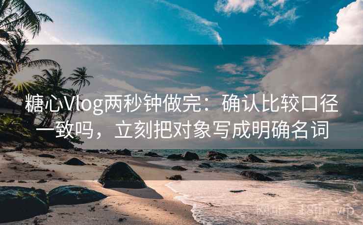 糖心Vlog两秒钟做完：确认比较口径一致吗，立刻把对象写成明确名词