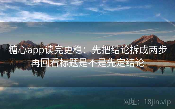 糖心app读完更稳：先把结论拆成两步再回看标题是不是先定结论