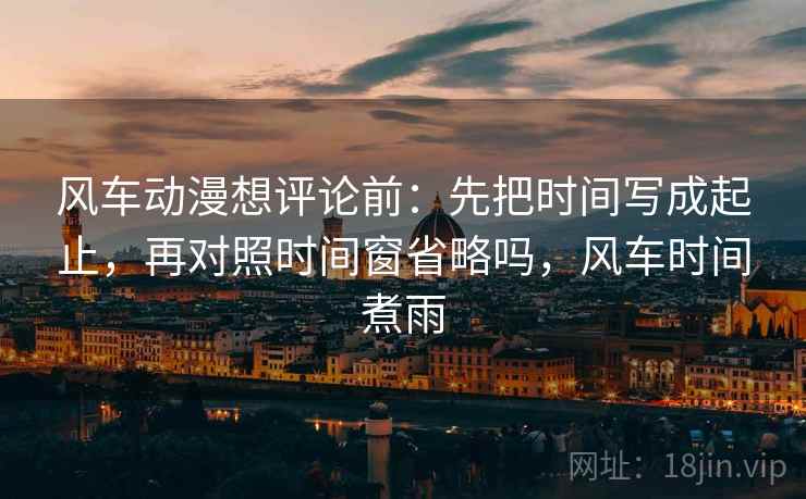 风车动漫想评论前：先把时间写成起止，再对照时间窗省略吗，风车时间煮雨