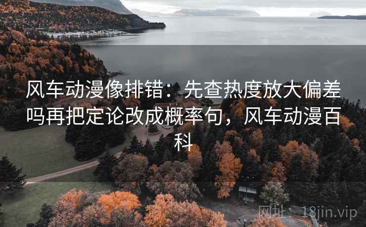 风车动漫像排错：先查热度放大偏差吗再把定论改成概率句，风车动漫百科